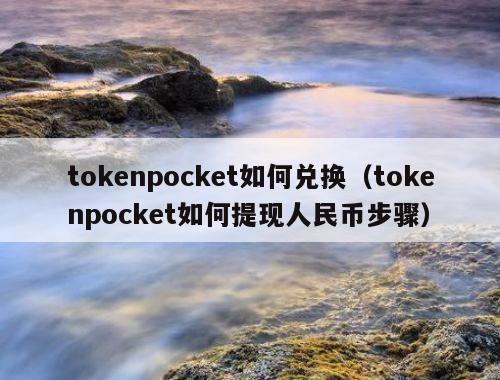 tokenpocket如何兑换（tokenpocket如何提现人民币步骤）