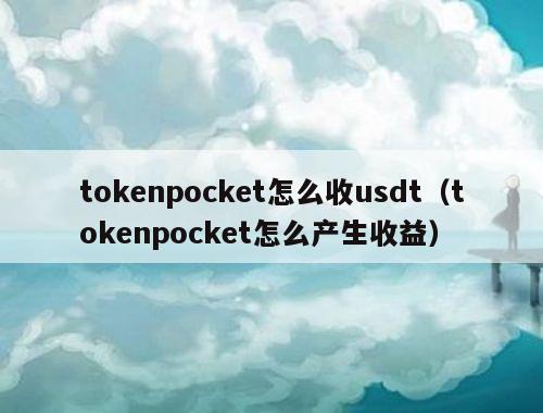 tokenpocket怎么收usdt（tokenpocket怎么产生收益）